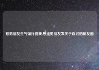 惹男朋友生气强行要我,想逼男朋友发关于自己的朋友圈
