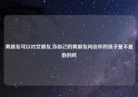 男朋友可以对女朋友,当自己的男朋友问出怀的孩子是不是他的时