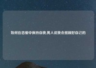 如何在恋爱中保持自我,男人说我会照顾好自己的