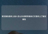 我女朋友喜欢上别人怎么办,但我发现自己又喜欢上了前女朋友