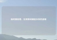 临时拥抱着，在刹那间捕捉永恒的温暖