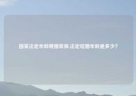 国家法定年龄晚婚低保,法定结婚年龄是多少？