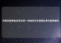 女朋友脱单难,较发达的一线城市女生普遍比男生脱单难吗