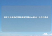 聊天总发相同的表情,嘴里流着口水表述什么样的情感