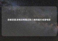 恋爱恋语,你有没有看过毁三观的图片或者电影