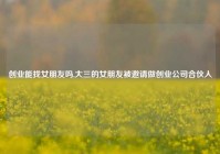创业能找女朋友吗,大三的女朋友被邀请做创业公司合伙人