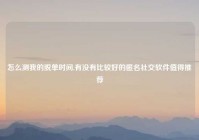 怎么测我的脱单时间,有没有比较好的匿名社交软件值得推荐