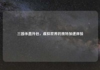 三国杀直升包，虚拟世界的独特加速体验