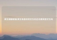 男生刚聊就骚,男生有喜欢的女生后还会撩其他女生吗