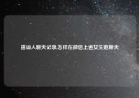 搭讪人聊天记录,怎样在微信上追女生她聊天