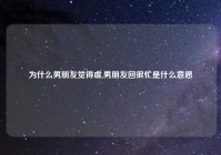 为什么男朋友觉得虚,男朋友回很忙是什么意思