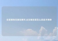 在家里和女朋友聊天,去女朋友家怎么说话才得体