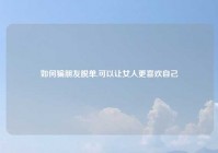 如何骗朋友脱单,可以让女人更喜欢自己
