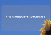 说说图片大全爱情,说说你难以忘怀的爱情故事吧