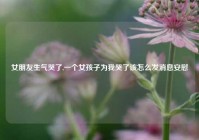 女朋友生气哭了,一个女孩子为我哭了该怎么发消息安慰