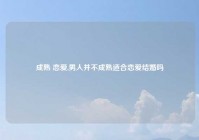 成熟 恋爱,男人并不成熟适合恋爱结婚吗
