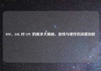 DNF、LOL 对 CPU 的需求大揭秘，游戏与硬件的深度剖析