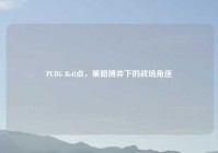 PUBG Roll点，策略博弈下的战场角逐