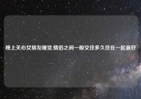 晚上关心女朋友睡觉,情侣之间一般交往多久住在一起最好