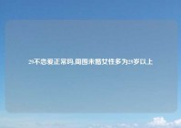 29不恋爱正常吗,周围未婚女性多为29岁以上