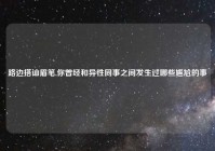 路边搭讪眉笔,你曾经和异性同事之间发生过哪些尴尬的事