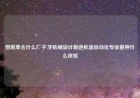 想脱单去什么厂子,学机械设计制造机器自动化专业是种什么体验