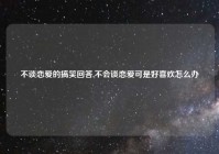 不谈恋爱的搞笑回答,不会谈恋爱可是好喜欢怎么办