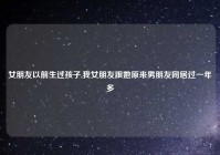 女朋友以前生过孩子,我女朋友跟她原来男朋友同居过一年多