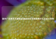 国外广告男生不敢搭讪,最近的交友软件有什么比较火的吗
