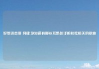 好想谈恋爱 阿肆,你知道有哪些耳熟能详的和吃相关的歌曲