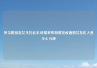 梦见男朋友女儿的名字,经常梦见前男友或者前女友的人是什么心理