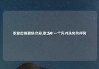 职业恋爱职场恋爱,职场中一个死对头突然得势