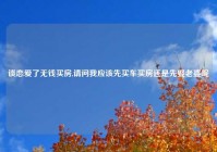 谈恋爱了无钱买房,请问我应该先买车买房还是先娶老婆呢