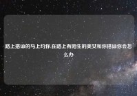 路上搭讪的马上约你,在路上有陌生的美女和你搭讪你会怎么办