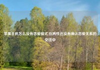 苹果手机怎么没有恋爱模式,在两性还没有确认恋爱关系的交往中