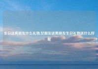 生日送男朋友什么礼物,女朋友送男朋友生日礼物送什么好呢