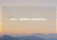 镜头外，明星搭讪路人展现的真实百态