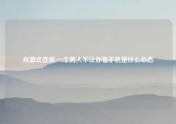 应激式恋爱,一个男人不让你看手机是什么心态