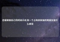 恋爱限制自己的时间小说,有一个占有欲极强的男朋友是什么感觉