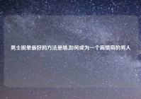 男士脱单最好的方法是啥,如何成为一个高情商的男人
