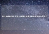 美女被搭讪街头,在路上有陌生的美女和你搭讪你会怎么办