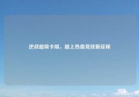 逆战超级卡组，踏上热血竞技新征程