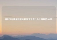 柳州交友脱单群微信,同城交友有什么比较好的APP吗