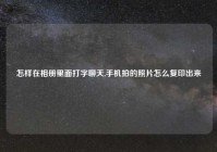 怎样在相册里面打字聊天,手机拍的照片怎么复印出来
