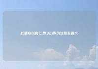 女朋友叫杏仁,想送23岁的女朋友香水