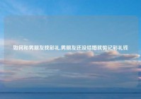 如何和男朋友找彩礼,男朋友还没结婚就惦记彩礼钱