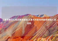 王者荣耀怎么规范聊天语音,王者不开麦克风能听到别人讲话吗