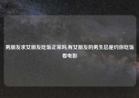 男朋友求女朋友吃饭正常吗,有女朋友的男生总是约你吃饭看电影