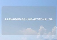 快手搭讪男有哪些,怎样才能给人留下良好的第一印象