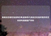 明星谈恋爱吃饭视频合集,能推荐几部适合吃饭时看的综艺或者电视剧国产的吗